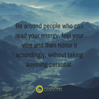 Be around people who can read your energy, feel your vibe and then honor it accordingly, without taking anything personal.