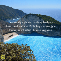 Be around people who positively feed your heart, mind, and soul. Protecting your energy in this way is not selfish. It's wise, very wise.
