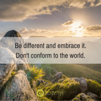 Be different and embrace it. Don't conform to the world.