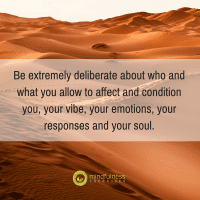 Be extremely deliberate about who and what you allow to affect and condition you, your vibe, your emotions, your responses and your soul.