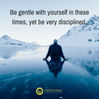 Be gentle with yourself in these times, yet be very disciplined.