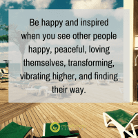 Be happy and inspired when you see other people happy, peaceful, loving themselves, transforming, vibrating higher, and finding their way.