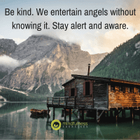 Be kind. We entertain angels without knowing it. Stay alert and aware.