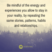 Be mindful of the energy and experiences you allow to stay in your reality, by repeating the same stories, patterns, habits and relationships.